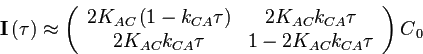 $\displaystyle \mathbf{I}\left(\tau\right)\approx\left(\begin{array}{cc}
2K_{AC}...
..._{CA}\tau\\
2K_{AC}k_{CA}\tau & 1-2K_{AC}k_{CA}\tau
\end{array}\right)C{}_{0}
$